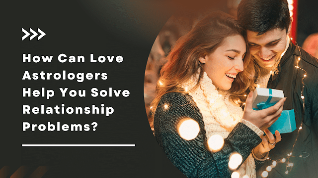 How Can Love Astrologers Help You Solve Relationship Problems?